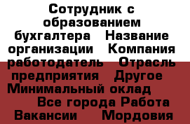 Сотрудник с образованием бухгалтера › Название организации ­ Компания-работодатель › Отрасль предприятия ­ Другое › Минимальный оклад ­ 16 000 - Все города Работа » Вакансии   . Мордовия респ.
